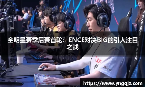 全明星赛季后赛首轮：ENCE对决BIG的引人注目之战
