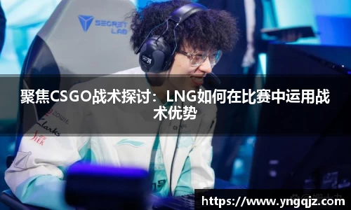 聚焦CSGO战术探讨：LNG如何在比赛中运用战术优势